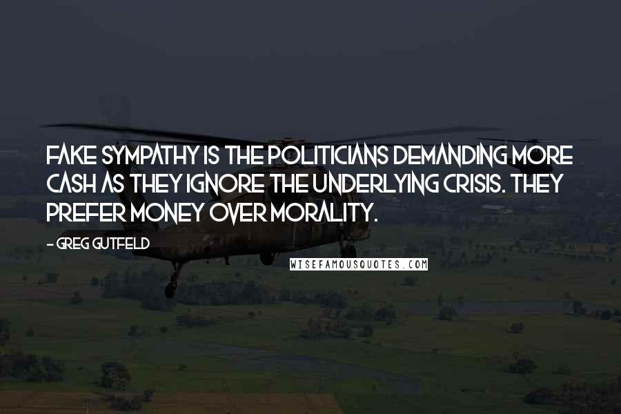 Greg Gutfeld quotes: Fake sympathy is the politicians demanding more cash as they ignore the underlying crisis. They prefer money over morality.