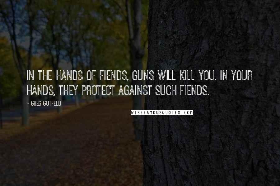 Greg Gutfeld quotes: In the hands of fiends, guns will kill you. In your hands, they protect against such fiends.