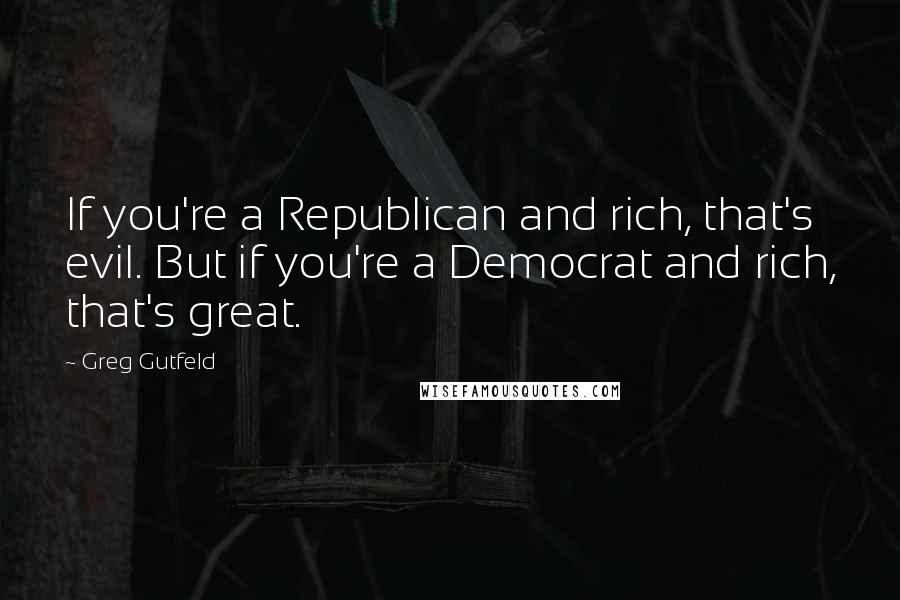 Greg Gutfeld quotes: If you're a Republican and rich, that's evil. But if you're a Democrat and rich, that's great.