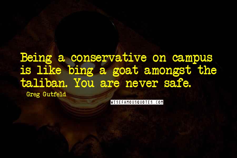 Greg Gutfeld quotes: Being a conservative on campus is like bing a goat amongst the taliban. You are never safe.