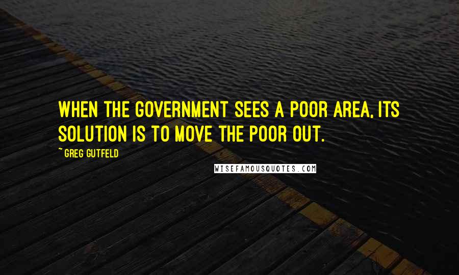Greg Gutfeld quotes: When the government sees a poor area, its solution is to move the poor out.