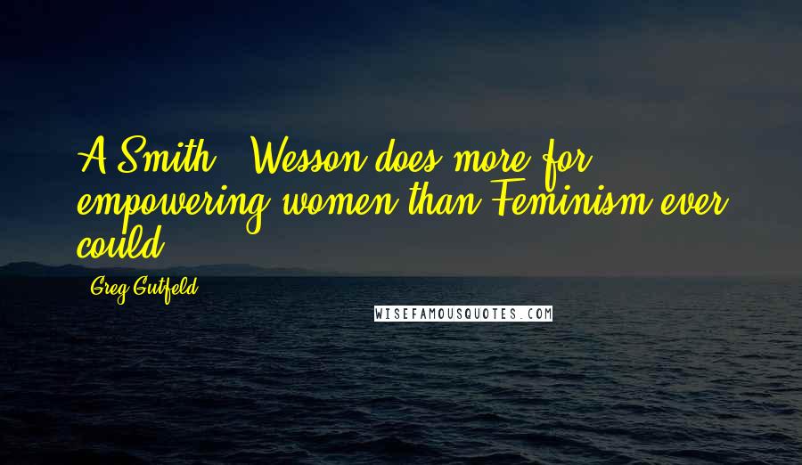 Greg Gutfeld quotes: A Smith & Wesson does more for empowering women than Feminism ever could