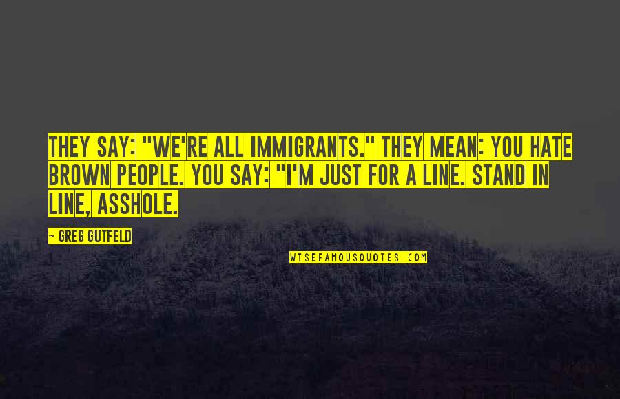 Greg Gutfeld Quotes By Greg Gutfeld: They say: "We're all immigrants." They mean: You Greg Gutfeld Quotes By Greg Gutfeld: They say: "We're all immigrants." They mean: You