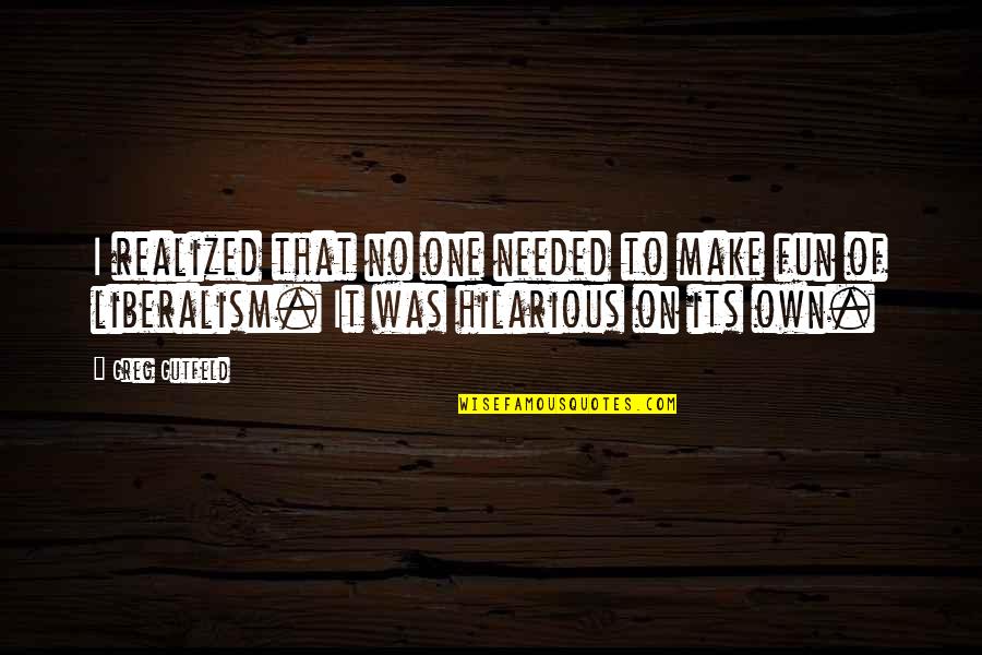 Greg Gutfeld Quotes By Greg Gutfeld: I realized that no one needed to make Greg Gutfeld Quotes By Greg Gutfeld: I realized that no one needed to make