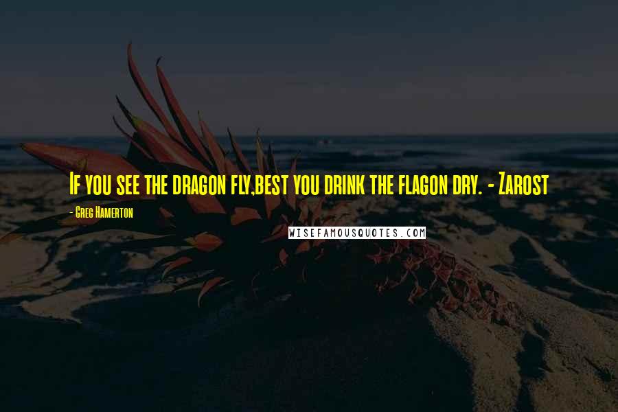 Greg Hamerton quotes: If you see the dragon fly,best you drink the flagon dry. - Zarost