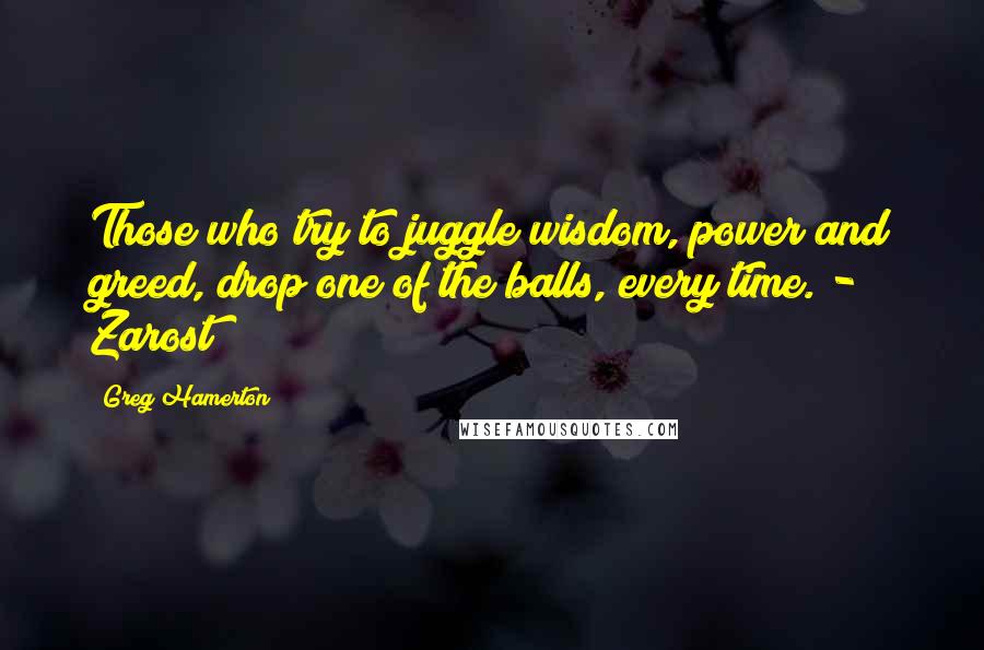 Greg Hamerton quotes: Those who try to juggle wisdom, power and greed, drop one of the balls, every time. - Zarost