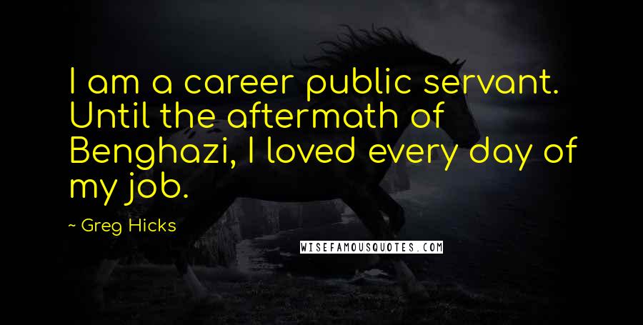 Greg Hicks quotes: I am a career public servant. Until the aftermath of Benghazi, I loved every day of my job.
