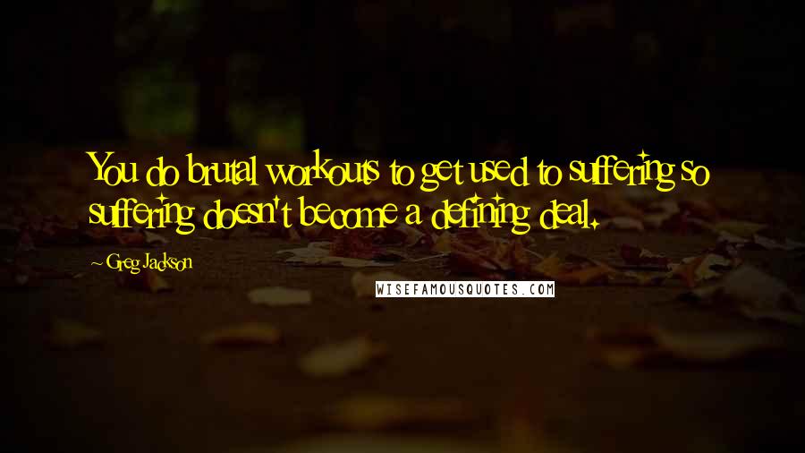 Greg Jackson quotes: You do brutal workouts to get used to suffering so suffering doesn't become a defining deal.