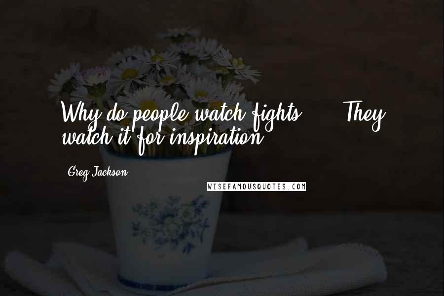 Greg Jackson quotes: Why do people watch fights? ... They watch it for inspiration.