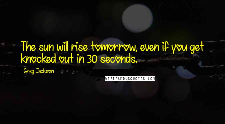 Greg Jackson quotes: The sun will rise tomorrow, even if you get knocked out in 30 seconds.