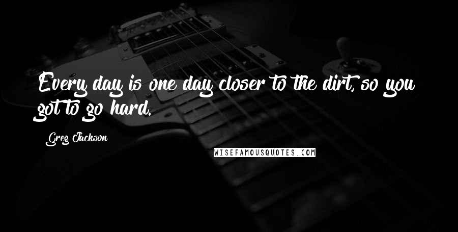 Greg Jackson quotes: Every day is one day closer to the dirt, so you got to go hard.