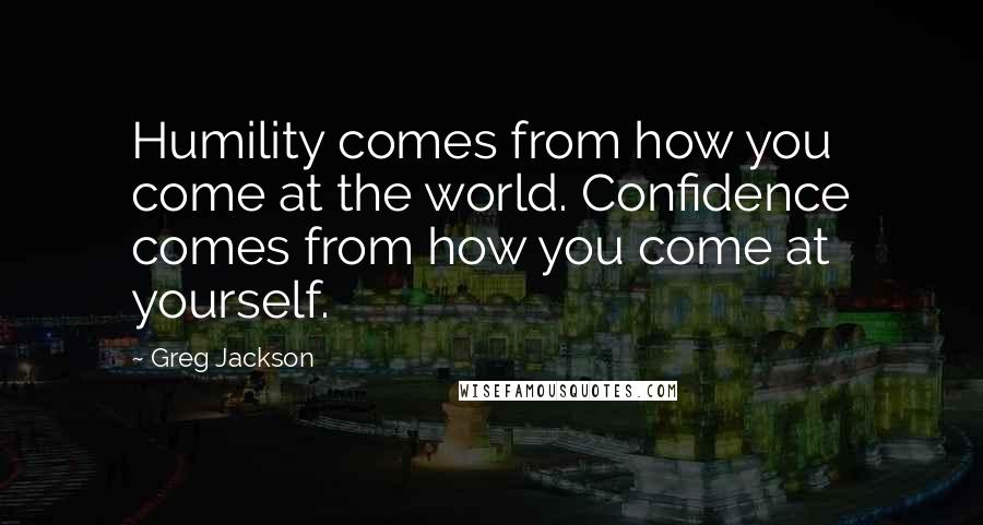 Greg Jackson quotes: Humility comes from how you come at the world. Confidence comes from how you come at yourself.