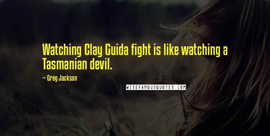 Greg Jackson quotes: Watching Clay Guida fight is like watching a Tasmanian devil.