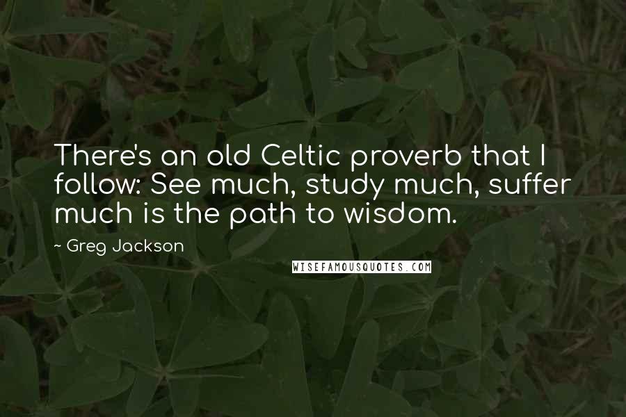 Greg Jackson quotes: There's an old Celtic proverb that I follow: See much, study much, suffer much is the path to wisdom. Greg Jackson quotes: There's an old Celtic proverb that I follow: See much, study much, suffer much is the path to wisdom.