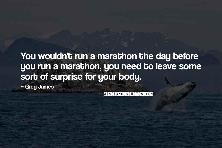 Greg James quotes: You wouldn't run a marathon the day before you run a marathon, you need to leave some sort of surprise for your body. Greg James quotes: You wouldn't run a marathon the day before you run a marathon, you need to leave some sort of surprise for your body.