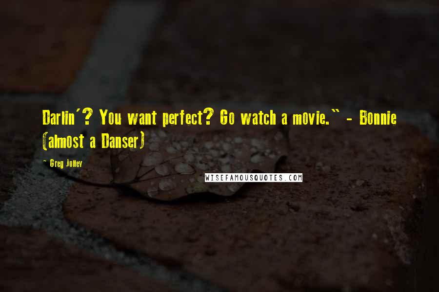 Greg Jolley quotes: Darlin'? You want perfect? Go watch a movie." - Bonnie (almost a Danser)
