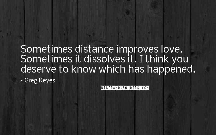 Greg Keyes quotes: Sometimes distance improves love. Sometimes it dissolves it. I think you deserve to know which has happened.