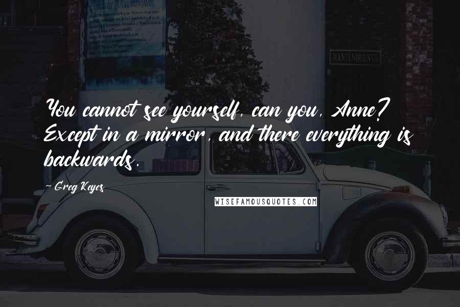 Greg Keyes quotes: You cannot see yourself, can you, Anne? Except in a mirror, and there everything is backwards.