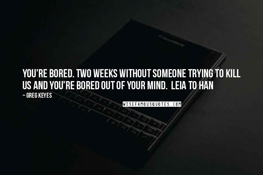 Greg Keyes quotes: You're bored. Two weeks without someone trying to kill us and you're bored out of your mind. Leia to Han