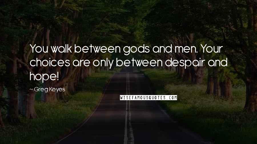 Greg Keyes quotes: You walk between gods and men. Your choices are only between despair and hope!