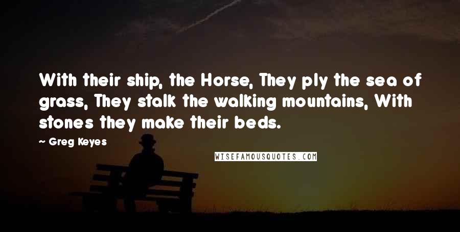 Greg Keyes quotes: With their ship, the Horse, They ply the sea of grass, They stalk the walking mountains, With stones they make their beds.