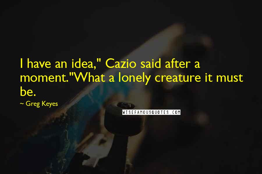 Greg Keyes quotes: I have an idea," Cazio said after a moment."What a lonely creature it must be.