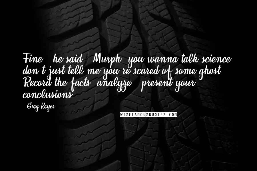 Greg Keyes quotes: Fine," he said. "Murph, you wanna talk science, don't just tell me you're scared of some ghost. Record the facts, analyze - present your conclusions.