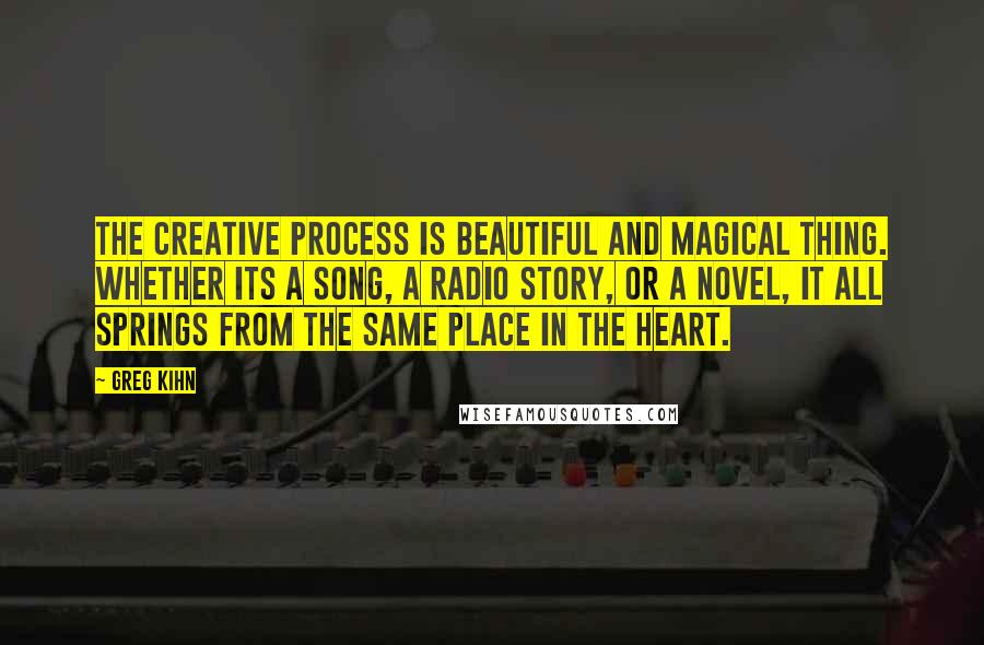 Greg Kihn quotes: The creative process is beautiful and magical thing. Whether its a song, a radio story, or a novel, it all springs from the same place in the heart.