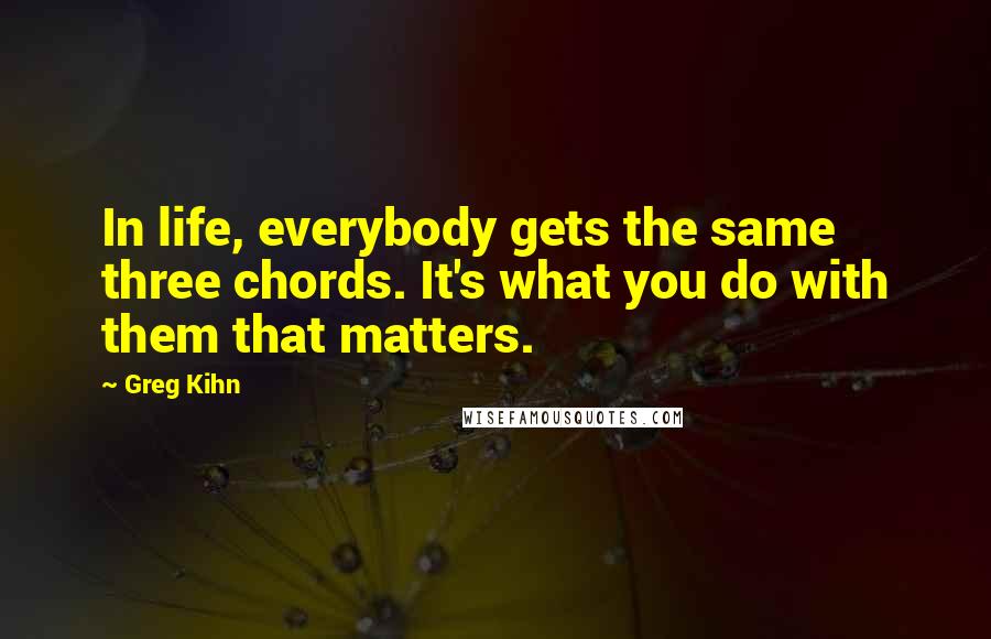 Greg Kihn quotes: In life, everybody gets the same three chords. It's what you do with them that matters.