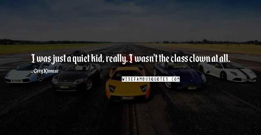 Greg Kinnear quotes: I was just a quiet kid, really. I wasn't the class clown at all.