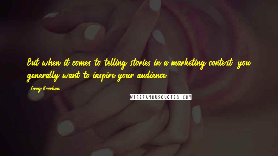 Greg Koorhan quotes: But when it comes to telling stories in a marketing context, you generally want to inspire your audience.