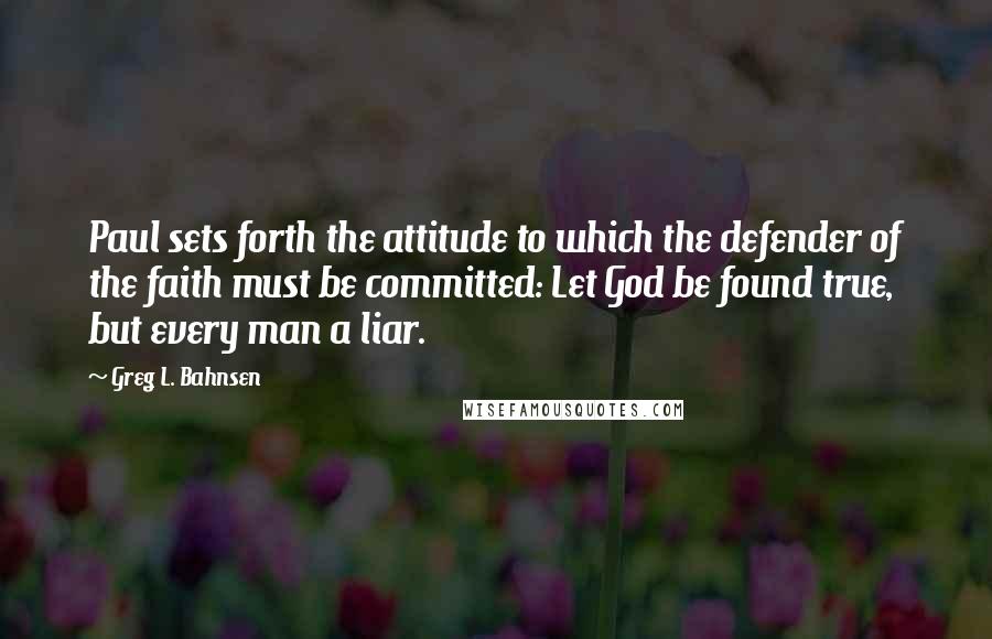 Greg L. Bahnsen quotes: Paul sets forth the attitude to which the defender of the faith must be committed: Let God be found true, but every man a liar.