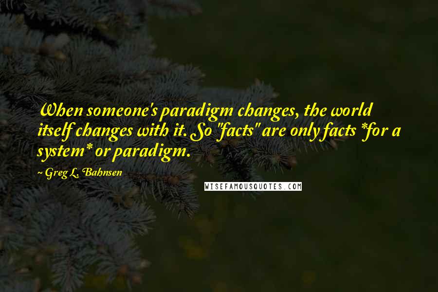 Greg L. Bahnsen quotes: When someone's paradigm changes, the world itself changes with it. So "facts" are only facts *for a system* or paradigm.