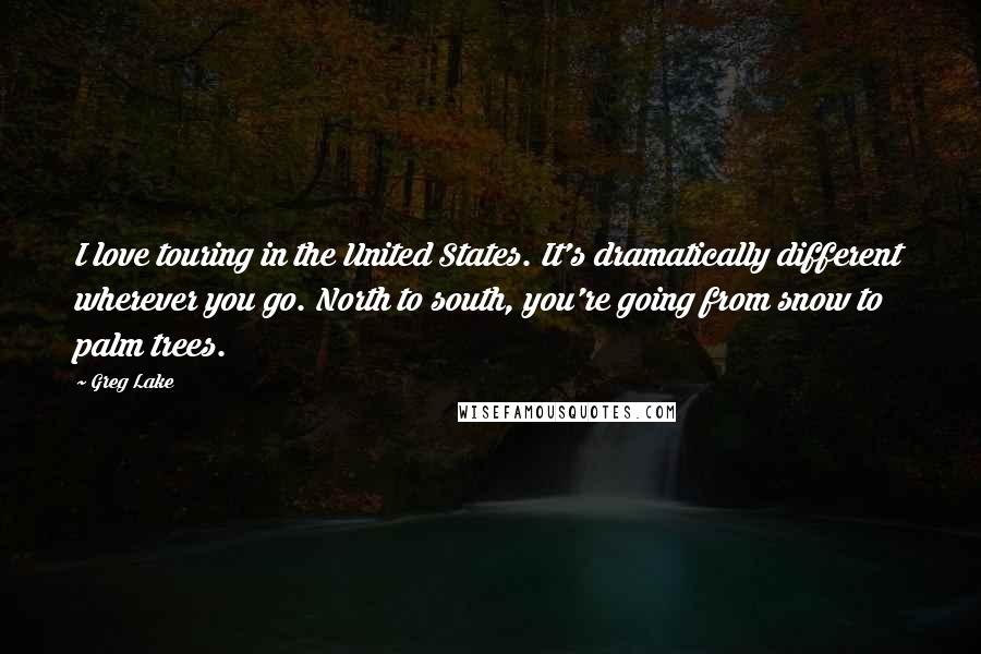 Greg Lake quotes: I love touring in the United States. It's dramatically different wherever you go. North to south, you're going from snow to palm trees. Greg Lake quotes: I love touring in the United States. It's dramatically different wherever you go. North to south, you're going from snow to palm trees.