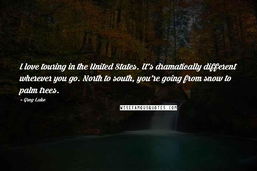 Greg Lake quotes: I love touring in the United States. It's dramatically different wherever you go. North to south, you're going from snow to palm trees.