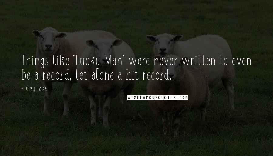 Greg Lake quotes: Things like 'Lucky Man' were never written to even be a record, let alone a hit record.