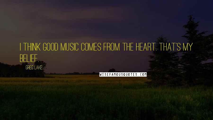 Greg Lake quotes: I think good music comes from the heart. That's my belief.