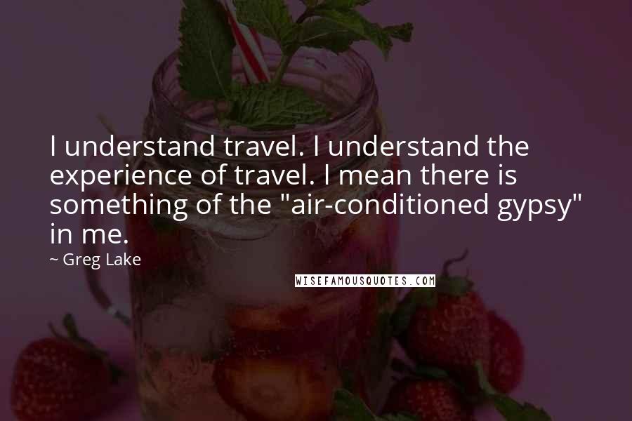 Greg Lake quotes: I understand travel. I understand the experience of travel. I mean there is something of the "air-conditioned gypsy" in me.