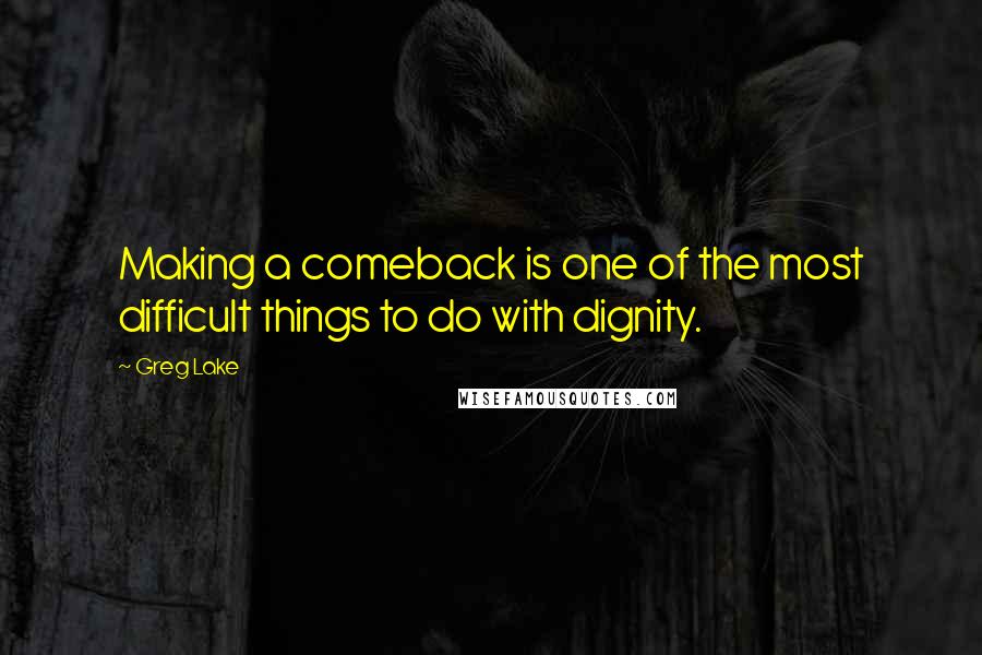Greg Lake quotes: Making a comeback is one of the most difficult things to do with dignity.