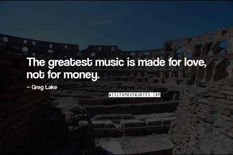 Greg Lake quotes: The greatest music is made for love, not for money.