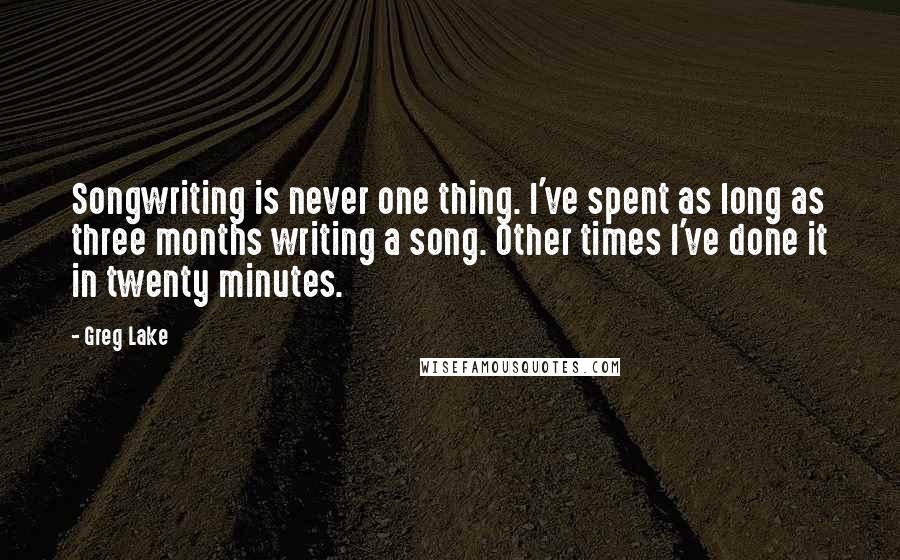 Greg Lake quotes: Songwriting is never one thing. I've spent as long as three months writing a song. Other times I've done it in twenty minutes. Greg Lake quotes: Songwriting is never one thing. I've spent as long as three months writing a song. Other times I've done it in twenty minutes.