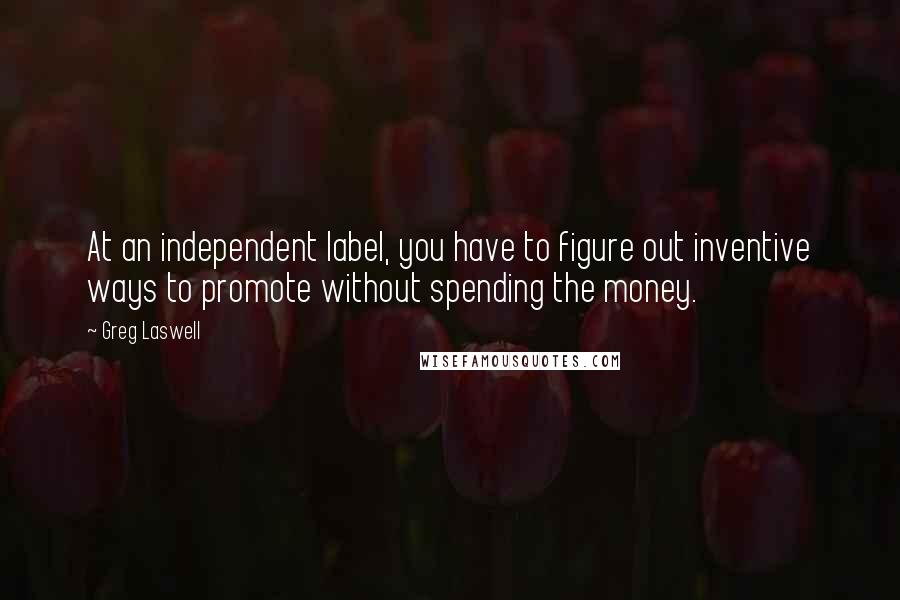 Greg Laswell quotes: At an independent label, you have to figure out inventive ways to promote without spending the money.