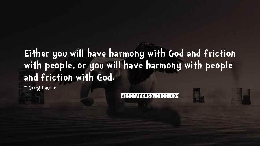 Greg Laurie quotes: Either you will have harmony with God and friction with people, or you will have harmony with people and friction with God. Greg Laurie quotes: Either you will have harmony with God and friction with people, or you will have harmony with people and friction with God.