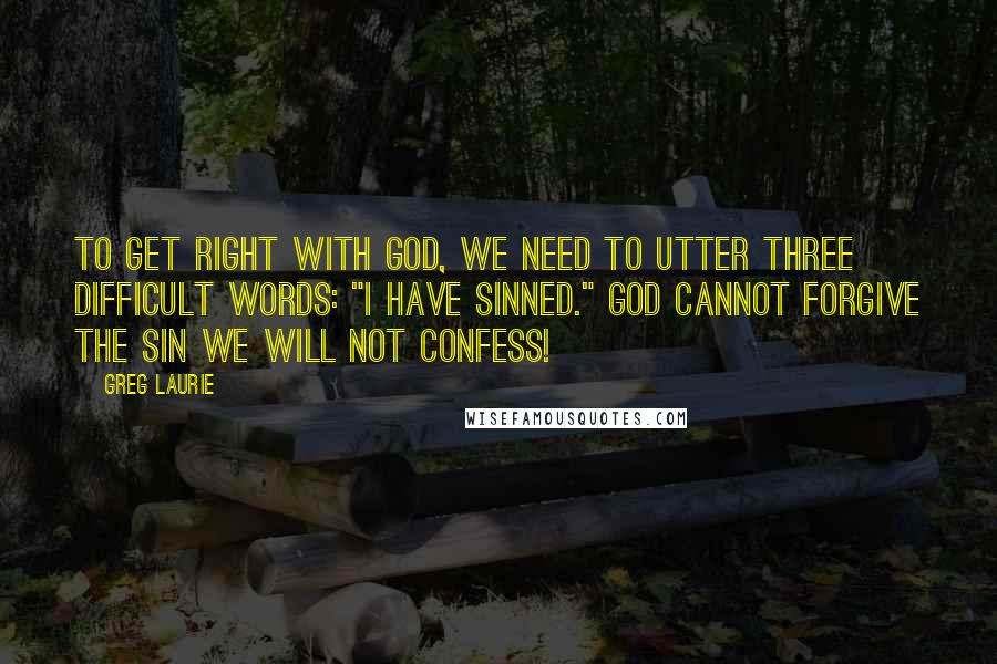 Greg Laurie quotes: To get right with God, we need to utter three difficult words: "I have sinned." God cannot forgive the sin we will not confess! Greg Laurie quotes: To get right with God, we need to utter three difficult words: "I have sinned." God cannot forgive the sin we will not confess!