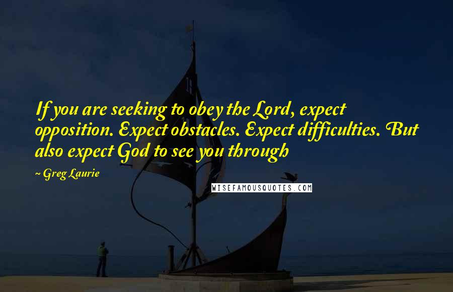 Greg Laurie quotes: If you are seeking to obey the Lord, expect opposition. Expect obstacles. Expect difficulties. But also expect God to see you through Greg Laurie quotes: If you are seeking to obey the Lord, expect opposition. Expect obstacles. Expect difficulties. But also expect God to see you through