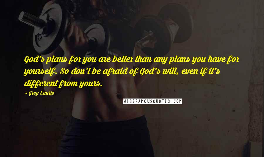 Greg Laurie quotes: God's plans for you are better than any plans you have for yourself. So don't be afraid of God's will, even if it's different from yours. Greg Laurie quotes: God's plans for you are better than any plans you have for yourself. So don't be afraid of God's will, even if it's different from yours.