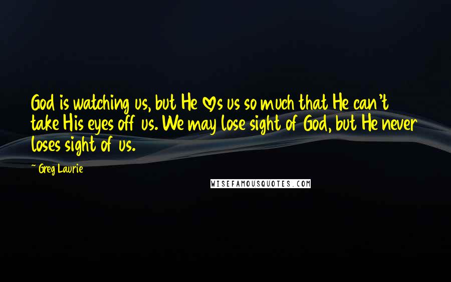 Greg Laurie quotes: God is watching us, but He loves us so much that He can't take His eyes off us. We may lose sight of God, but He never loses sight of Greg Laurie quotes: God is watching us, but He loves us so much that He can't take His eyes off us. We may lose sight of God, but He never loses sight of