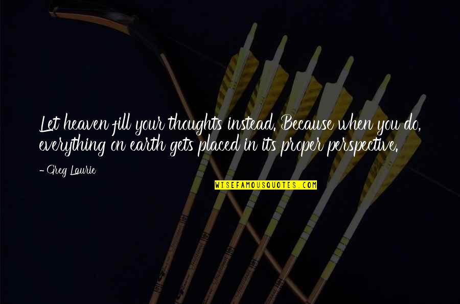 Greg Laurie Quotes By Greg Laurie: Let heaven fill your thoughts instead. Because when Greg Laurie Quotes By Greg Laurie: Let heaven fill your thoughts instead. Because when