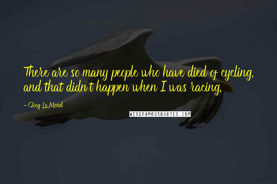 Greg LeMond quotes: There are so many people who have died of cycling, and that didn't happen when I was racing.