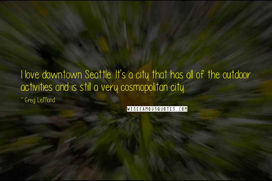 Greg LeMond quotes: I love downtown Seattle. It's a city that has all of the outdoor activities and is still a very cosmopolitan city.